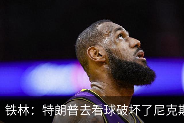 铁林：特朗普去看球破坏了尼克斯主场的氛围 场边还有人在睡觉